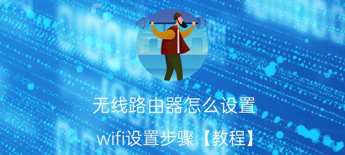 无线路由器怎么设置 wifi设置步骤【教程】